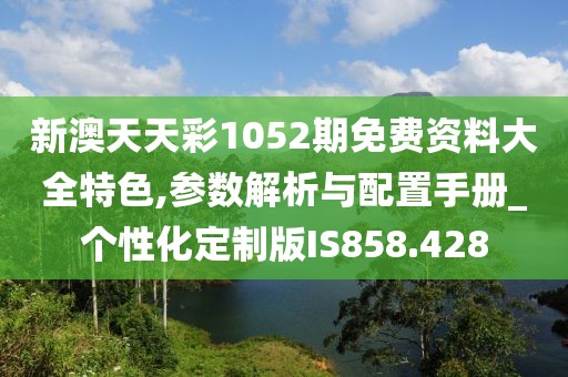 新澳天天彩1052期免費資料大全特色,參數解析與配置手冊_個性化定制版IS858.428