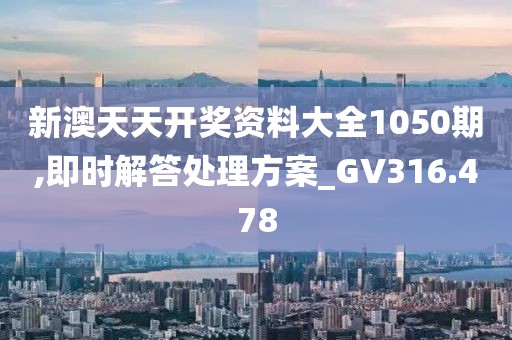新澳天天開獎資料大全1050期,即時解答處理方案_GV316.478