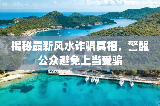 揭秘最新風水詐騙真相，警醒公眾避免上當受騙