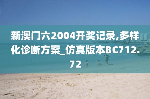 新澳門六2004開獎記錄,多樣化診斷方案_仿真版本BC712.72