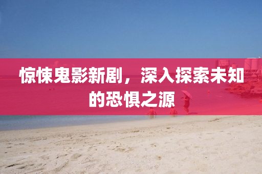 驚悚鬼影新劇，深入探索未知的恐懼之源