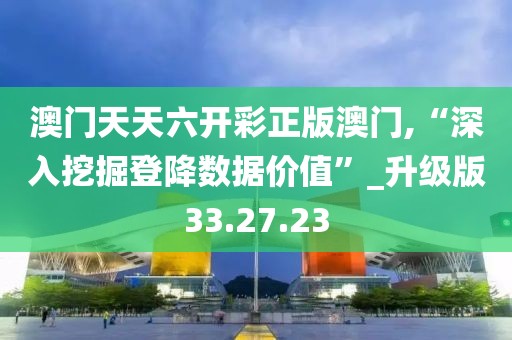 澳門天天六開彩正版澳門,“深入挖掘登降數據價值”_升級版33.27.23