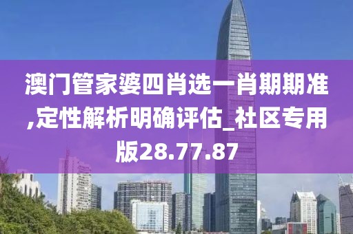 澳門管家婆四肖選一肖期期準,定性解析明確評估_社區專用版28.77.87