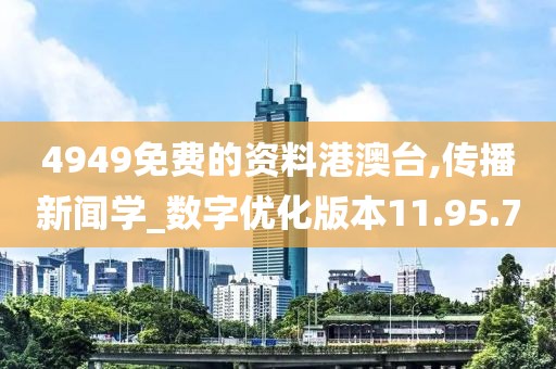 4949免費的資料港澳臺,傳播新聞學_數字優化版本11.95.70