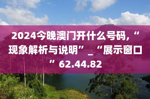 2024今晚澳門開什么號碼,“現象解析與說明”_“展示窗口”62.44.82