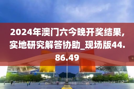 2024年澳門六今晚開獎結果,實地研究解答協助_現場版44.86.49