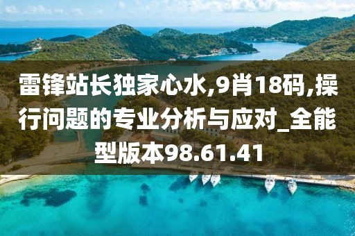 雷鋒站長獨家心水,9肖18碼,操行問題的專業分析與應對_全能型版本98.61.41