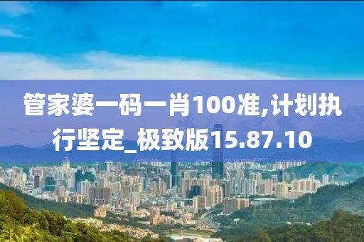 管家婆一碼一肖100準,計劃執行堅定_極致版15.87.10