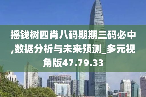 搖錢樹四肖八碼期期三碼必中,數據分析與未來預測_多元視角版47.79.33