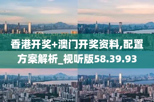 香港開獎+澳門開獎資料,配置方案解析_視聽版58.39.93