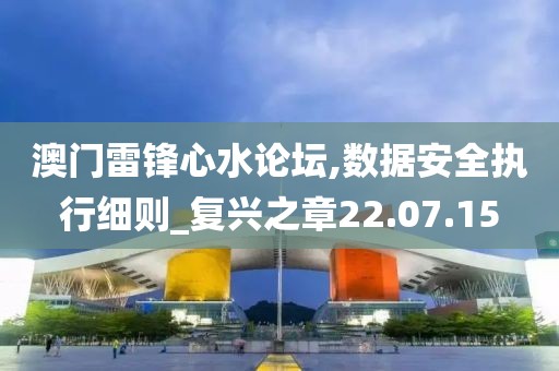 澳門雷鋒心水論壇,數據安全執行細則_復興之章22.07.15