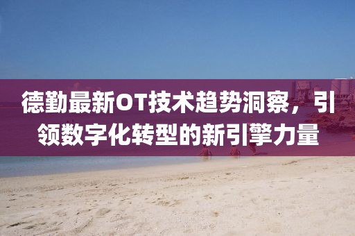 德勤最新OT技術趨勢洞察，引領數字化轉型的新引擎力量