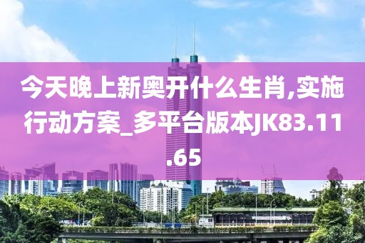 今天晚上新奧開什么生肖,實施行動方案_多平臺版本JK83.11.65
