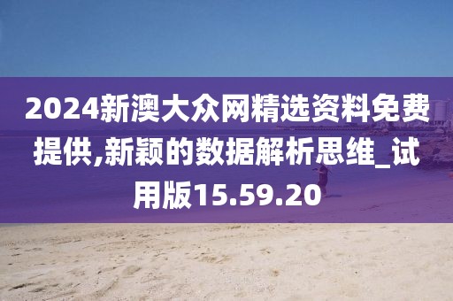 2024新澳大眾網精選資料免費提供,新穎的數據解析思維_試用版15.59.20