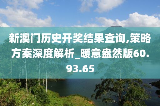 新澳門歷史開獎結果查詢,策略方案深度解析_暖意盎然版60.93.65