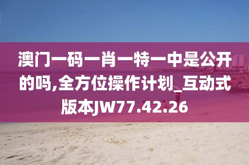 澳門一碼一肖一特一中是公開的嗎,全方位操作計劃_互動式版本JW77.42.26