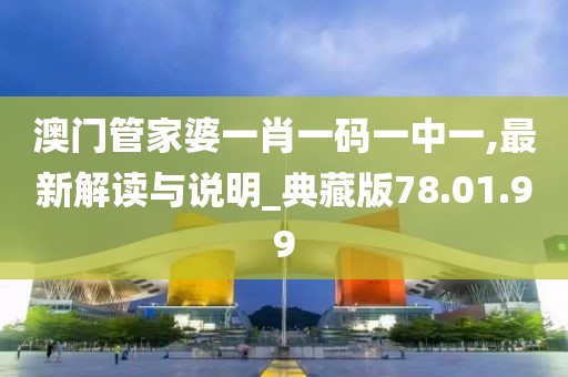 澳門管家婆一肖一碼一中一,最新解讀與說明_典藏版78.01.99