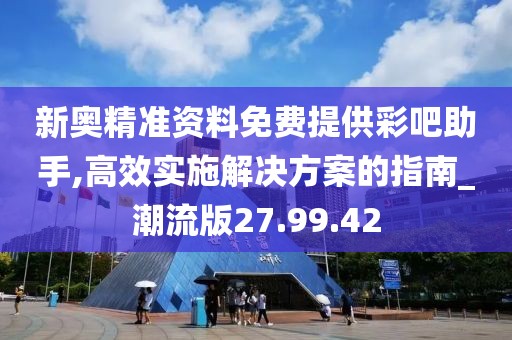 新奧精準資料免費提供彩吧助手,高效實施解決方案的指南_潮流版27.99.42
