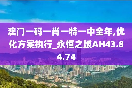 澳門一碼一肖一特一中全年,優化方案執行_永恒之版AH43.84.74