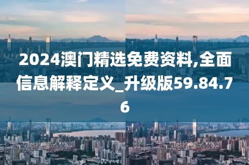 2024澳門精選免費資料,全面信息解釋定義_升級版59.84.76