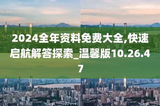 2024全年資料免費大全,快速啟航解答探索_溫馨版10.26.47