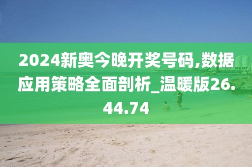 2024新奧今晚開獎號碼,數據應用策略全面剖析_溫暖版26.44.74