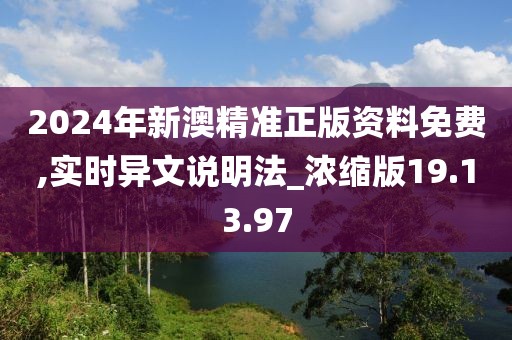 2024年新澳精準正版資料免費,實時異文說明法_濃縮版19.13.97