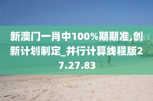 新澳門一肖中100%期期準,創新計劃制定_并行計算線程版27.27.83