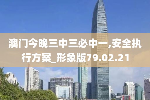 澳門今晚三中三必中一,安全執行方案_形象版79.02.21