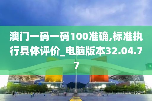 澳門一碼一碼100準確,標準執行具體評價_電腦版本32.04.77