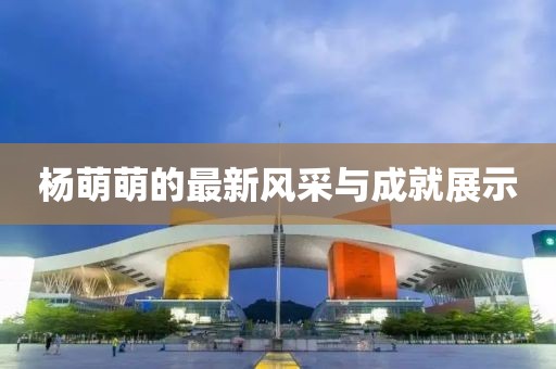 楊萌萌的最新風采與成就展示