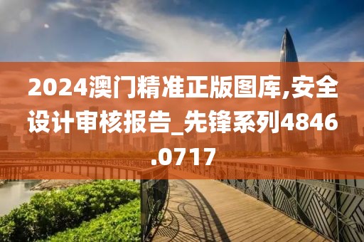 2024澳門精準正版圖庫,安全設計審核報告_先鋒系列4846.0717