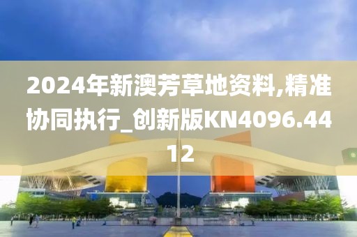2024年新澳芳草地資料,精準協同執行_創新版KN4096.4412