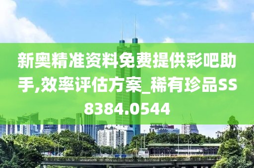 新奧精準資料免費提供彩吧助手,效率評估方案_稀有珍品SS8384.0544