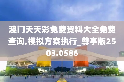 澳門天天彩免費資料大全免費查詢,模擬方案執行_尊享版2503.0586
