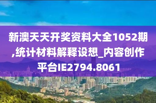 新澳天天開獎資料大全1052期,統計材料解釋設想_內容創作平臺IE2794.8061