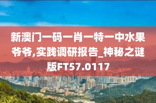新澳門一碼一肖一特一中水果爺爺,實踐調研報告_神秘之謎版FT57.0117
