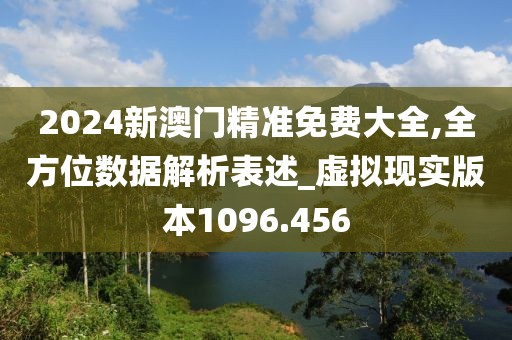 2024新澳門精準免費大全,全方位數據解析表述_虛擬現實版本1096.456