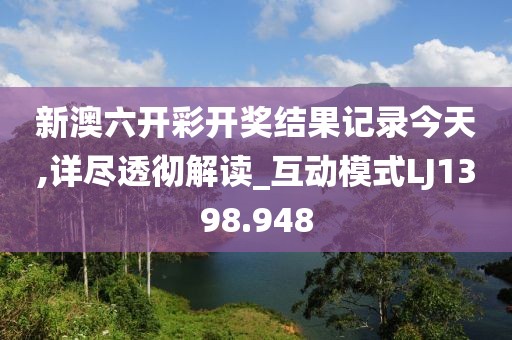 新澳六開彩開獎結果記錄今天,詳盡透徹解讀_互動模式LJ1398.948