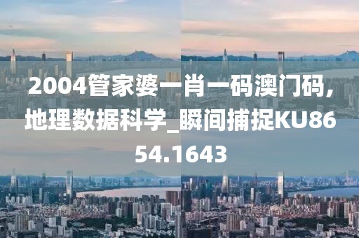 2004管家婆一肖一碼澳門碼,地理數據科學_瞬間捕捉KU8654.1643