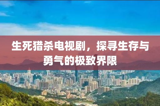 生死獵殺電視劇，探尋生存與勇氣的極致界限