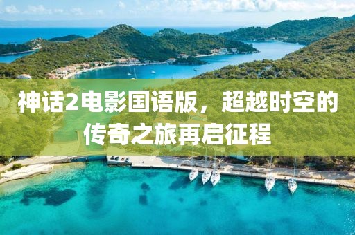 神話2電影國語版，超越時空的傳奇之旅再啟征程