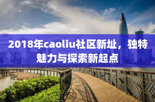 2018年caoliu社區新址，獨特魅力與探索新起點