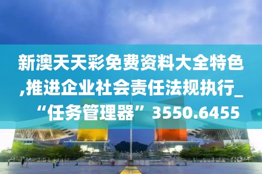 新澳天天彩免費資料大全特色,推進企業社會責任法規執行_“任務管理器”3550.6455