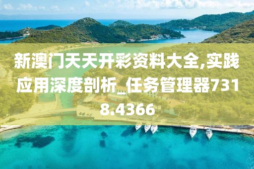 新澳門天天開彩資料大全,實踐應用深度剖析_任務管理器7318.4366