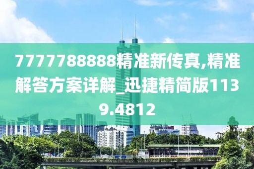 7777788888精準新傳真,精準解答方案詳解_迅捷精簡版1139.4812