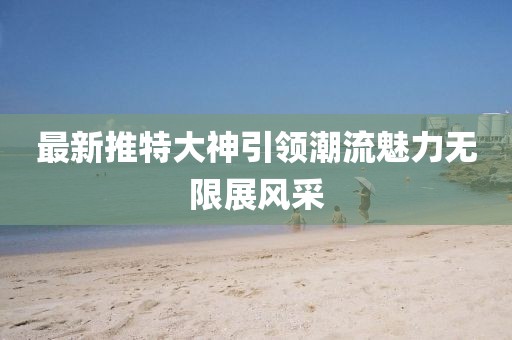 最新推特大神引領潮流魅力無限展風采