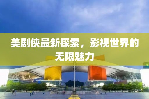 美劇俠最新探索，影視世界的無限魅力