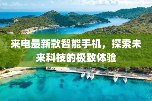 來電最新款智能手機，探索未來科技的極致體驗