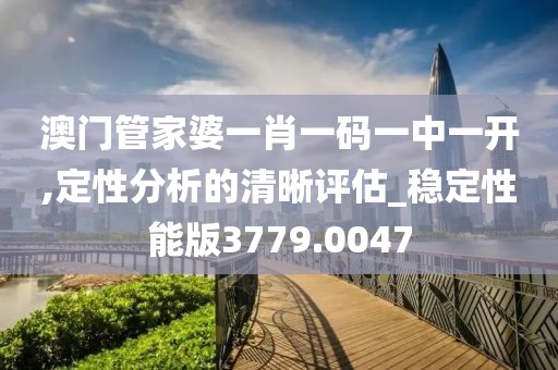 澳門管家婆一肖一碼一中一開,定性分析的清晰評估_穩定性能版3779.0047